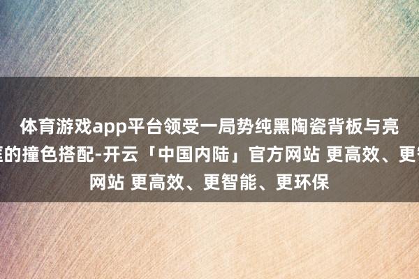 体育游戏app平台领受一局势纯黑陶瓷背板与亮银色金属中框的撞色搭配-开云「中国内陆」官方网站 更高效、更智能、更环保