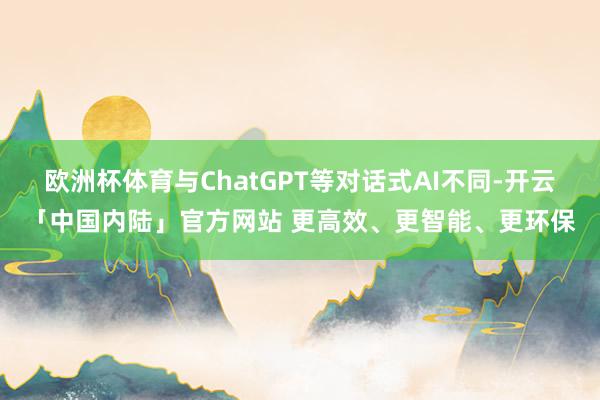 欧洲杯体育与ChatGPT等对话式AI不同-开云「中国内陆」官方网站 更高效、更智能、更环保