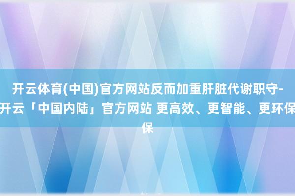 开云体育(中国)官方网站反而加重肝脏代谢职守-开云「中国内陆」官方网站 更高效、更智能、更环保