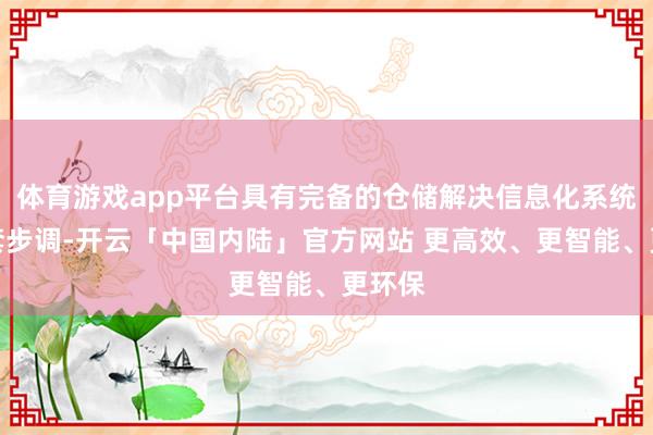 体育游戏app平台具有完备的仓储解决信息化系统及配套步调-开云「中国内陆」官方网站 更高效、更智能、更环保