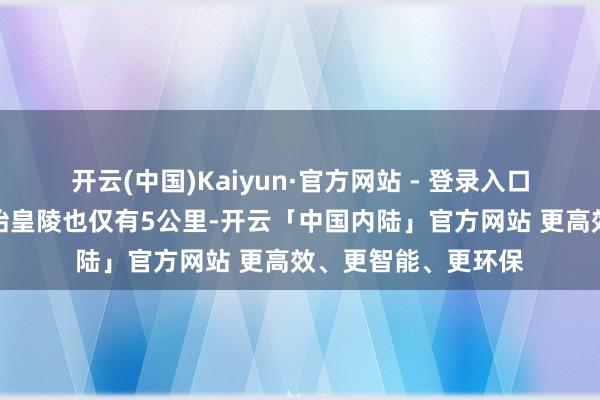 开云(中国)Kaiyun·官方网站 - 登录入口距离举世有名的秦始皇陵也仅有5公里-开云「中国内陆」官方网站 更高效、更智能、更环保