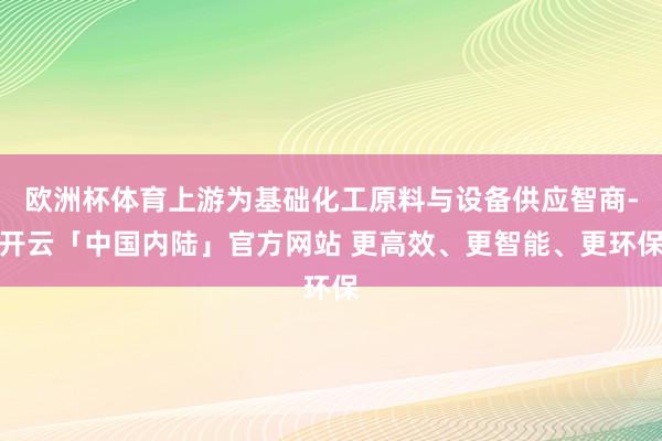 欧洲杯体育上游为基础化工原料与设备供应智商-开云「中国内陆」官方网站 更高效、更智能、更环保