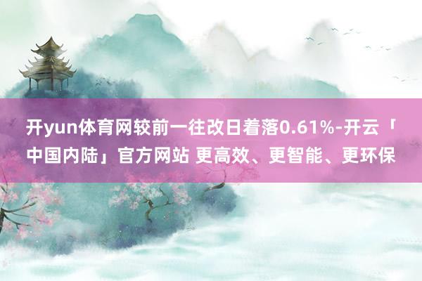 开yun体育网较前一往改日着落0.61%-开云「中国内陆」官方网站 更高效、更智能、更环保