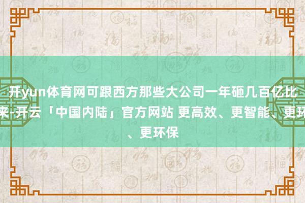 开yun体育网可跟西方那些大公司一年砸几百亿比起来-开云「中国内陆」官方网站 更高效、更智能、更环保