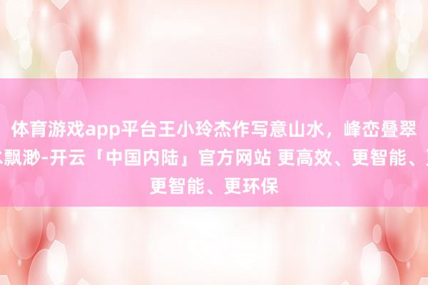 体育游戏app平台王小玲杰作写意山水，峰峦叠翠，云水飘渺-开云「中国内陆」官方网站 更高效、更智能、更环保