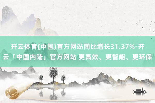 开云体育(中国)官方网站同比增长31.37%-开云「中国内陆」官方网站 更高效、更智能、更环保