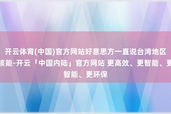 开云体育(中国)官方网站好意思方一直说台湾地区需要核能-开云「中国内陆」官方网站 更高效、更智能、更环保