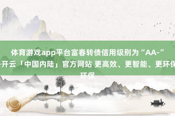 体育游戏app平台富春转债信用级别为“AA-”-开云「中国内陆」官方网站 更高效、更智能、更环保
