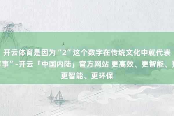 开云体育是因为“2”这个数字在传统文化中就代表着“喜事”-开云「中国内陆」官方网站 更高效、更智能、更环保