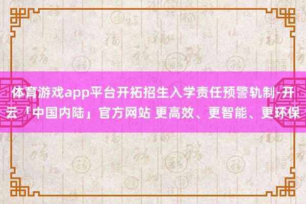 体育游戏app平台开拓招生入学责任预警轨制-开云「中国内陆」官方网站 更高效、更智能、更环保