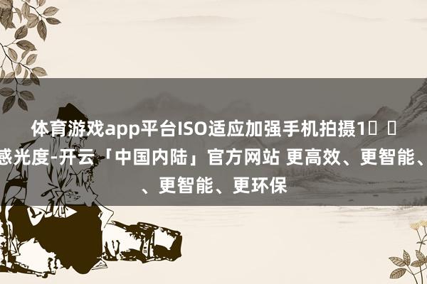 体育游戏app平台ISO适应加强手机拍摄1️⃣难忘低感光度-开云「中国内陆」官方网站 更高效、更智能、更环保