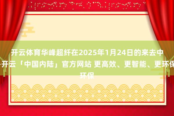 开云体育华峰超纤在2025年1月24日的来去中-开云「中国内陆」官方网站 更高效、更智能、更环保