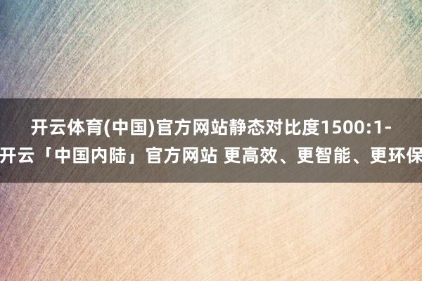 开云体育(中国)官方网站静态对比度1500:1-开云「中国内陆」官方网站 更高效、更智能、更环保