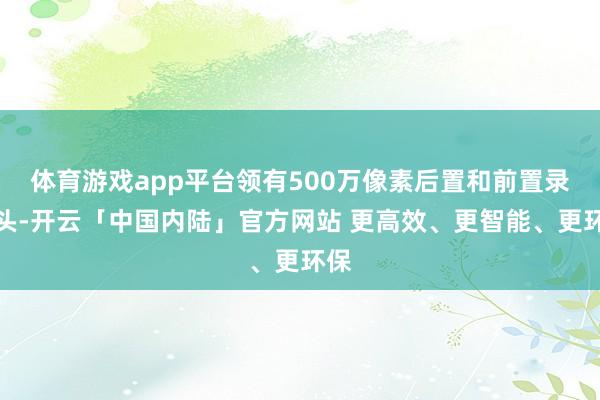 体育游戏app平台领有500万像素后置和前置录像头-开云「中国内陆」官方网站 更高效、更智能、更环保