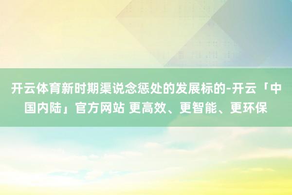 开云体育新时期渠说念惩处的发展标的-开云「中国内陆」官方网站 更高效、更智能、更环保