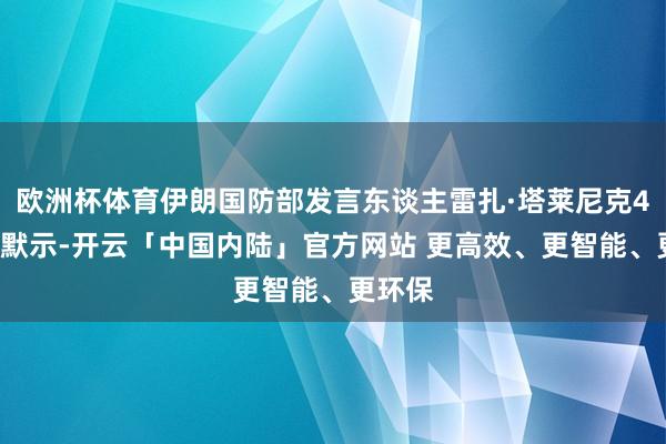 欧洲杯体育伊朗国防部发言东谈主雷扎·塔莱尼克4月2日默示-开云「中国内陆」官方网站 更高效、更智能、更环保