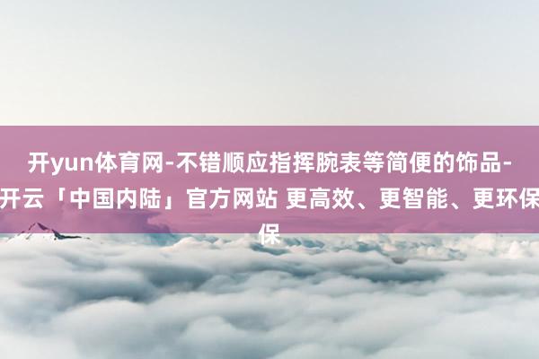 开yun体育网-不错顺应指挥腕表等简便的饰品-开云「中国内陆」官方网站 更高效、更智能、更环保