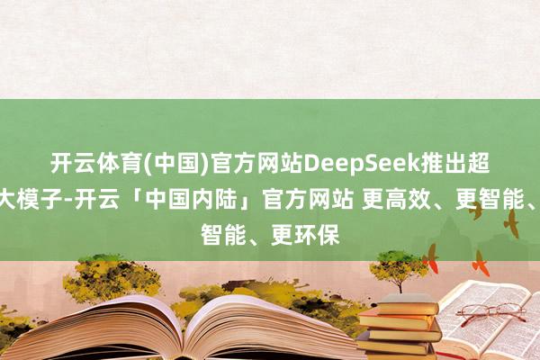 开云体育(中国)官方网站　　DeepSeek推出超强建设大模子-开云「中国内陆」官方网站 更高效、更智能、更环保