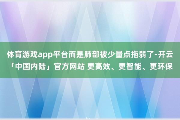 体育游戏app平台而是肺部被少量点拖弱了-开云「中国内陆」官方网站 更高效、更智能、更环保