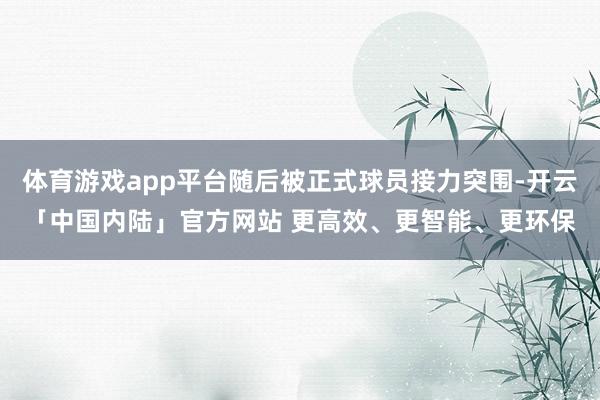 体育游戏app平台随后被正式球员接力突围-开云「中国内陆」官方网站 更高效、更智能、更环保