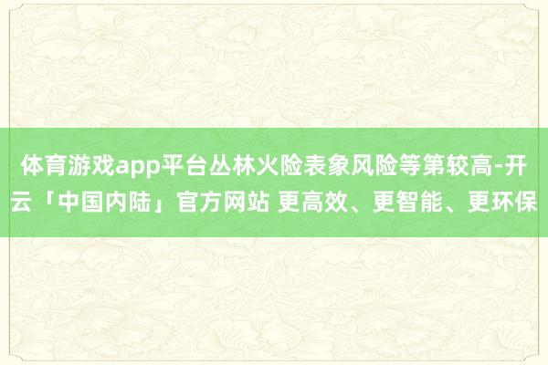 体育游戏app平台丛林火险表象风险等第较高-开云「中国内陆」官方网站 更高效、更智能、更环保