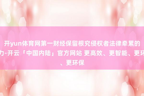 开yun体育网第一财经保留根究侵权者法律牵累的权力-开云「中国内陆」官方网站 更高效、更智能、更环保