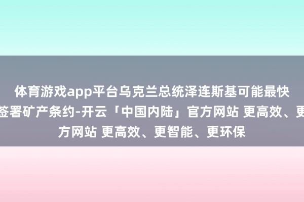 体育游戏app平台乌克兰总统泽连斯基可能最快本周来华盛顿签署矿产条约-开云「中国内陆」官方网站 更高效、更智能、更环保