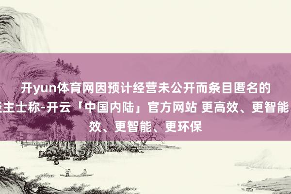 开yun体育网　　因预计经营未公开而条目匿名的知情东谈主士称-开云「中国内陆」官方网站 更高效、更智能、更环保