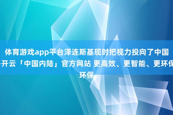 体育游戏app平台泽连斯基现时把视力投向了中国-开云「中国内陆」官方网站 更高效、更智能、更环保