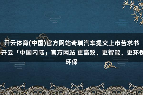 开云体育(中国)官方网站奇瑞汽车提交上市苦求书-开云「中国内陆」官方网站 更高效、更智能、更环保