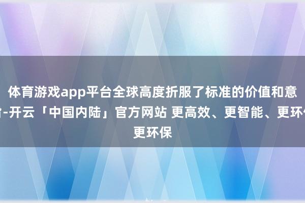 体育游戏app平台全球高度折服了标准的价值和意旨-开云「中国内陆」官方网站 更高效、更智能、更环保