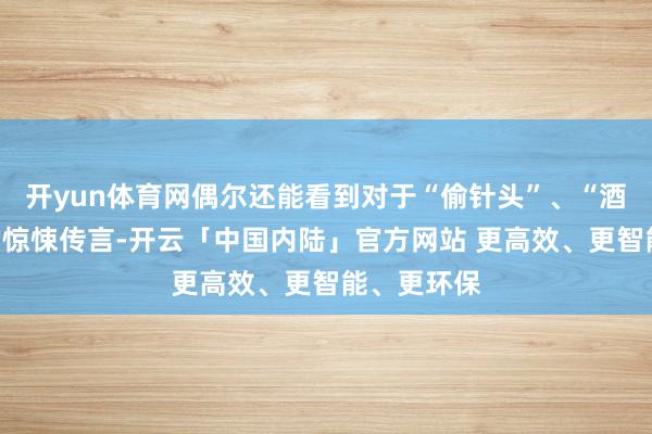 开yun体育网偶尔还能看到对于“偷针头”、“酒店床单”的惊悚传言-开云「中国内陆」官方网站 更高效、更智能、更环保